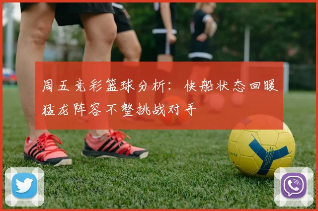 周五竞彩篮球分析：快船状态回暖猛龙阵容不整挑战对手