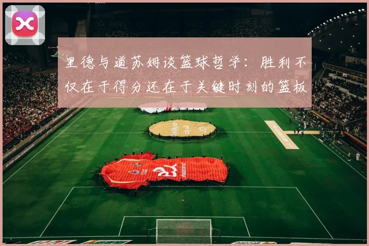 里德与道苏姆谈篮球哲学：胜利不仅在于得分还在于关键时刻的篮板球