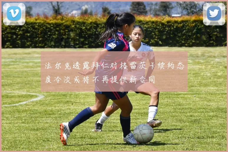 法尔克透露拜仁对格雷茨卡续约态度冷淡或将不再提供新合同