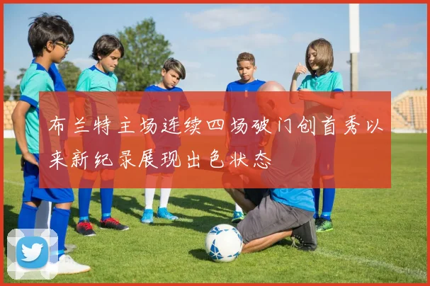 布兰特主场连续四场破门创首秀以来新纪录展现出色状态