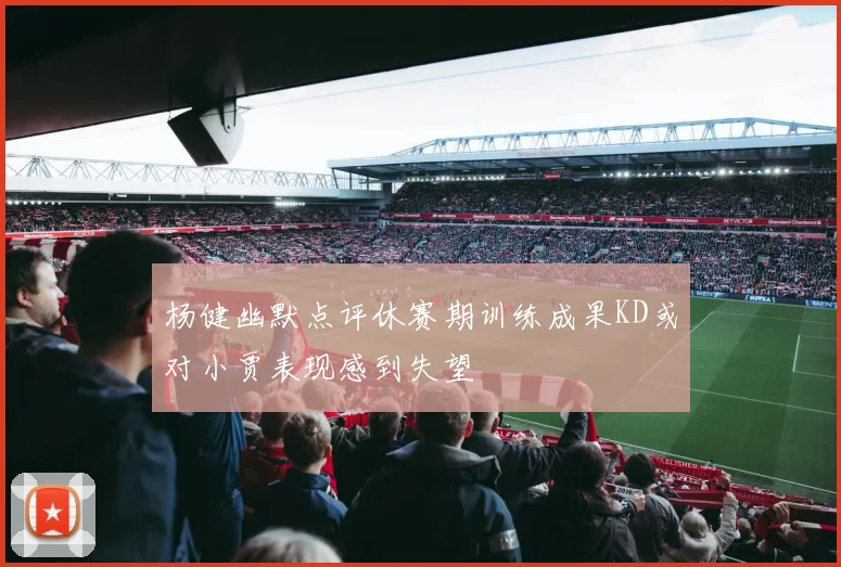 杨健幽默点评休赛期训练成果KD或对小贾表现感到失望