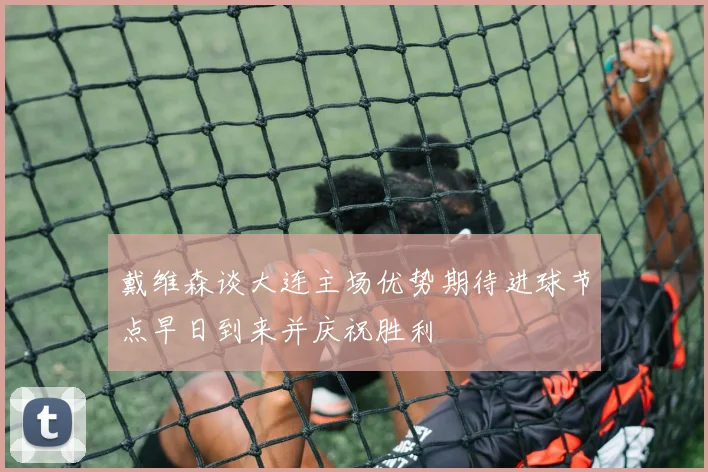 戴维森谈大连主场优势期待进球节点早日到来并庆祝胜利
