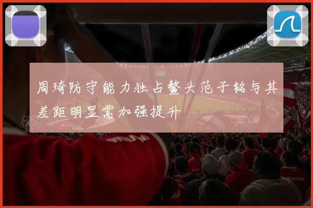 周琦防守能力独占鳌头范子铭与其差距明显需加强提升