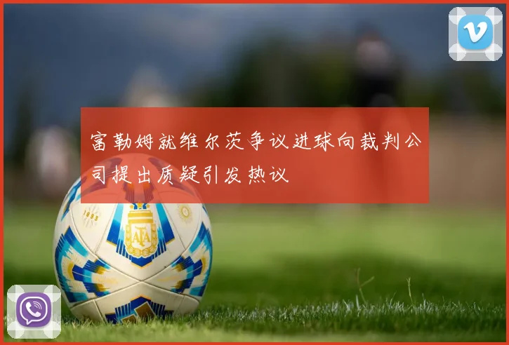 富勒姆就维尔茨争议进球向裁判公司提出质疑引发热议