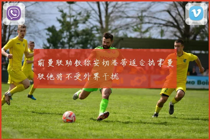 前曼联助教称安切洛蒂适合执掌曼联他将不受外界干扰