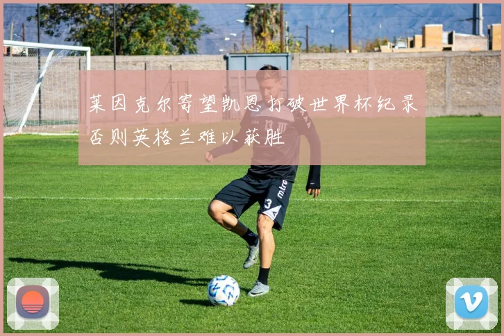 莱因克尔寄望凯恩打破世界杯纪录否则英格兰难以获胜