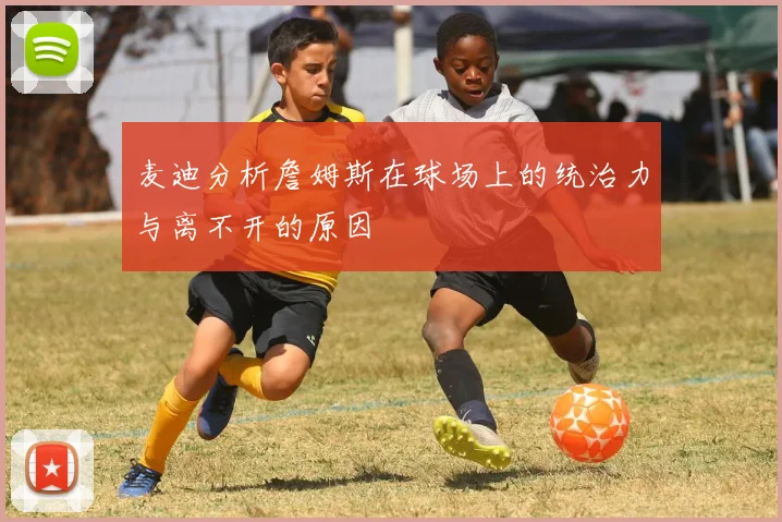 麦迪分析詹姆斯在球场上的统治力与离不开的原因