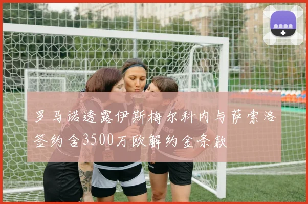 罗马诺透露伊斯梅尔科内与萨索洛签约含3500万欧解约金条款