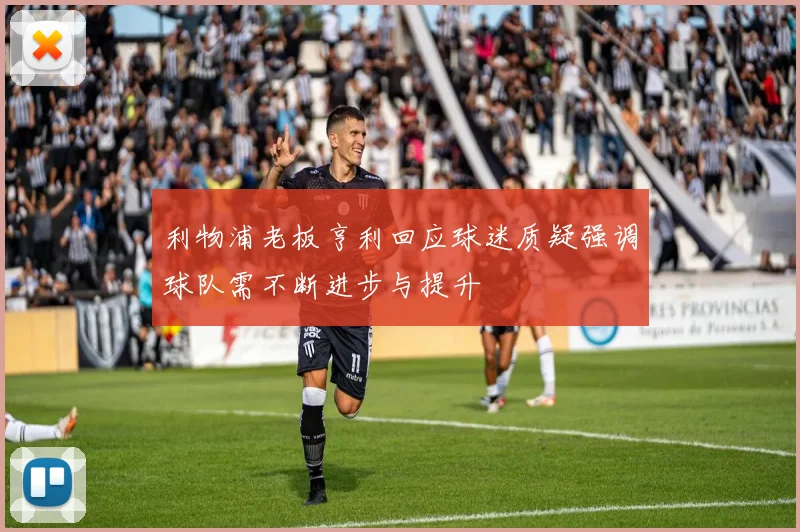 利物浦老板亨利回应球迷质疑强调球队需不断进步与提升