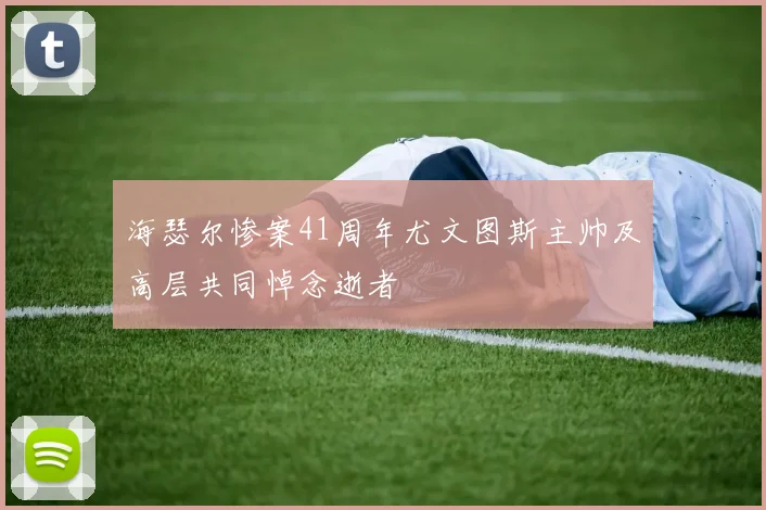 海瑟尔惨案41周年尤文图斯主帅及高层共同悼念逝者