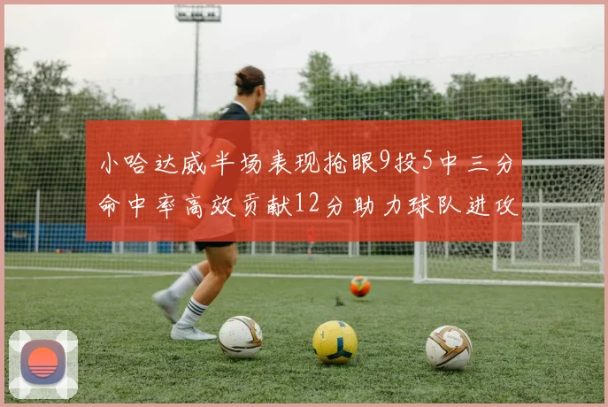 小哈达威半场表现抢眼9投5中三分命中率高效贡献12分助力球队进攻