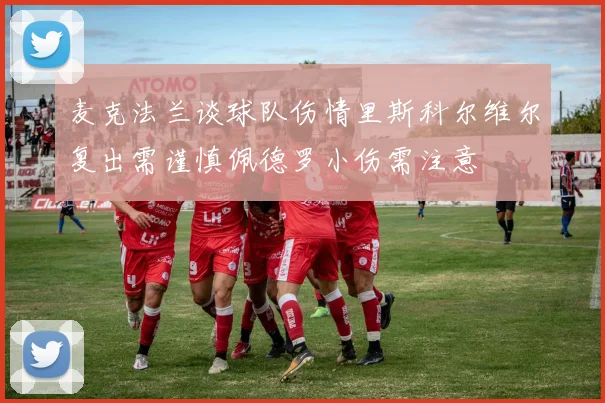 麦克法兰谈球队伤情里斯科尔维尔复出需谨慎佩德罗小伤需注意