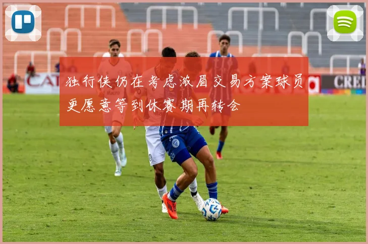 独行侠仍在考虑浓眉交易方案球员更愿意等到休赛期再转会